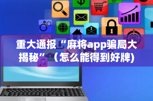重大通报“麻将app骗局大揭秘”（怎么能得到好牌)