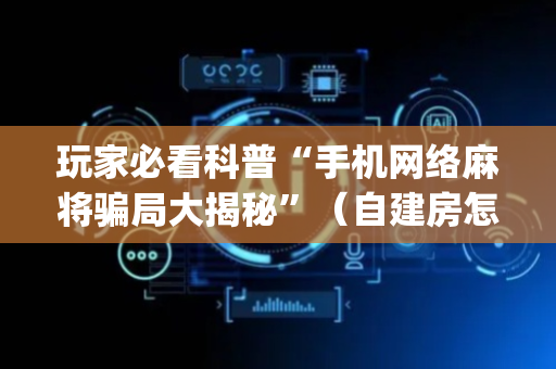玩家必看科普“手机网络麻将骗局大揭秘”（自建房怎么拿好牌)