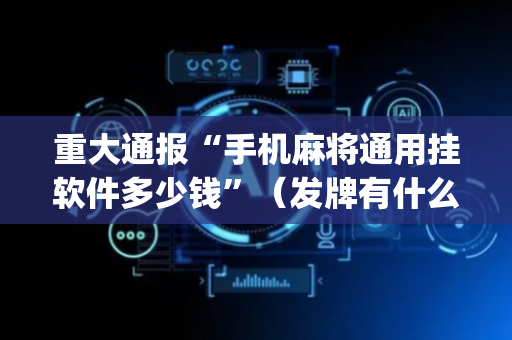 重大通报“手机麻将通用挂软件多少钱”（发牌有什么规律吗)