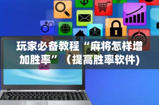 玩家必备教程“麻将怎样增加胜率”（提高胜率软件)