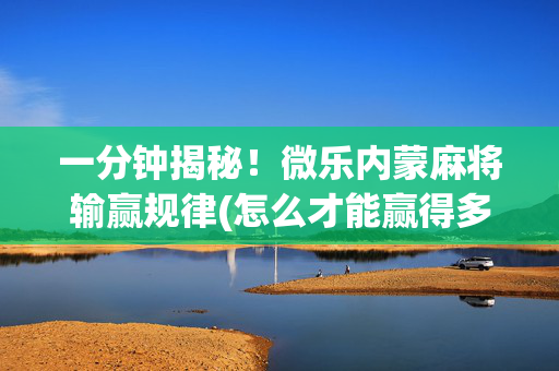 一分钟揭秘！微乐内蒙麻将输赢规律(怎么才能赢得多)