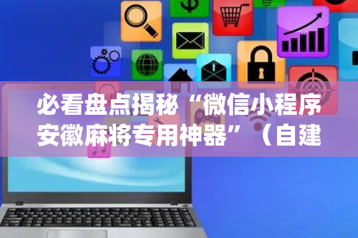 必看盘点揭秘“微信小程序安徽麻将专用神器”（自建房怎么拿好牌)