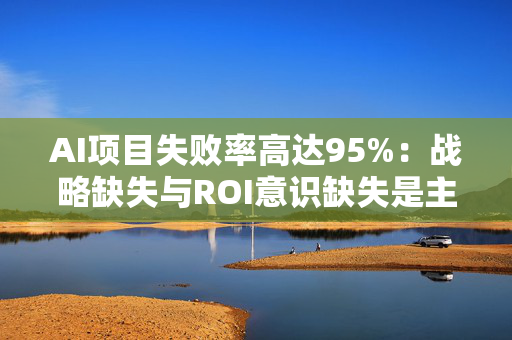 AI项目失败率高达95%：战略缺失与ROI意识缺失是主因
