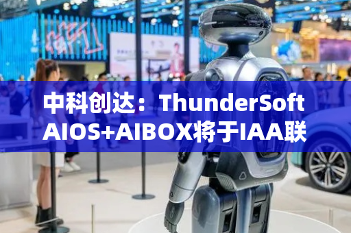 中科创达：ThunderSoft AIOS+AIBOX将于IAA联合发布