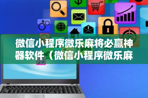 微信小程序微乐麻将必赢神器软件（微信小程序微乐麻将有技巧吗）