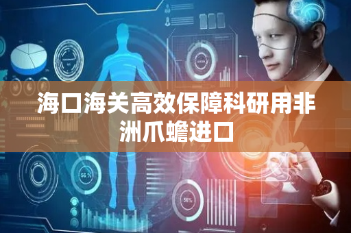 海口海关高效保障科研用非洲爪蟾进口