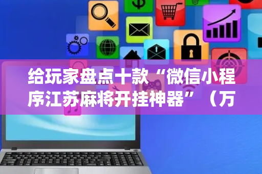 给玩家盘点十款“微信小程序江苏麻将开挂神器”（万能开挂神器)