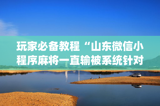 玩家必备教程“山东微信小程序麻将一直输被系统针对了吗”（发牌有什么规律吗)