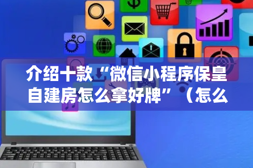 介绍十款“微信小程序保皇自建房怎么拿好牌”（怎么能让牌好一点)