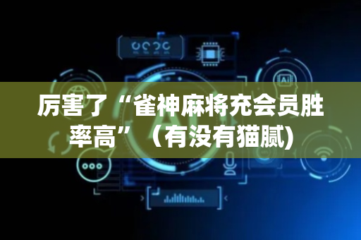 厉害了“雀神麻将充会员胜率高”（有没有猫腻)