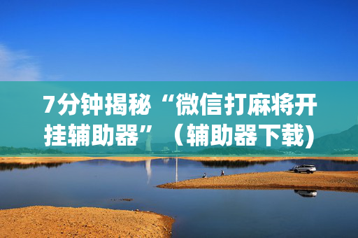 7分钟揭秘“微信打麻将开挂辅助器”（辅助器下载)