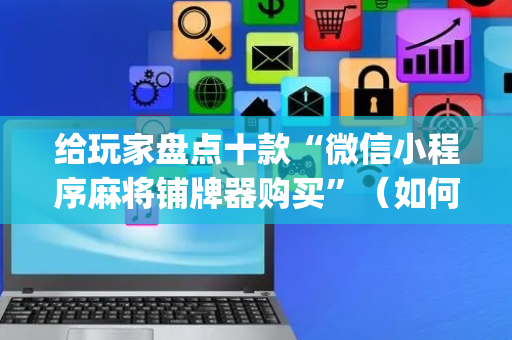 给玩家盘点十款“微信小程序麻将铺牌器购买”（如何提高胜率)