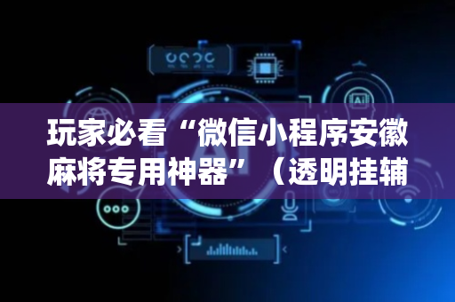 玩家必看“微信小程序安徽麻将专用神器”（透明挂辅助器)
