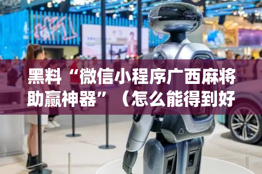 黑料“微信小程序广西麻将助赢神器”（怎么能得到好牌)
