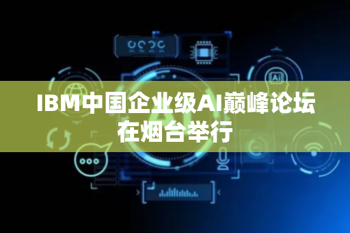 IBM中国企业级AI巅峰论坛在烟台举行