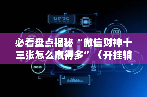必看盘点揭秘“微信财神十三张怎么赢得多”（开挂辅助插件)