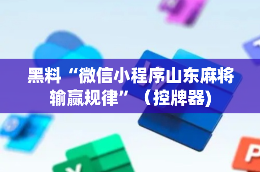 黑料“微信小程序山东麻将输赢规律”（控牌器)