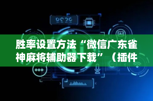胜率设置方法“微信广东雀神麻将辅助器下载”（插件可信吗)
