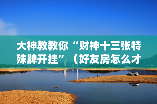 大神教教你“财神十三张特殊牌开挂”（好友房怎么才能赢)