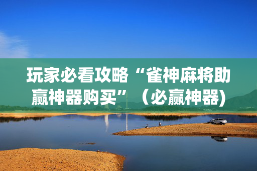 玩家必看攻略“雀神麻将助赢神器购买”（必赢神器)