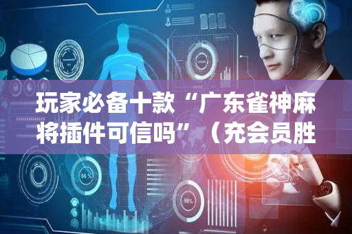玩家必备十款“广东雀神麻将插件可信吗”（充会员胜率高)