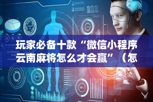 玩家必备十款“微信小程序云南麻将怎么才会赢”（怎么能得到好牌)