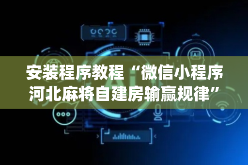 安装程序教程“微信小程序河北麻将自建房输赢规律”（助赢神器购买)