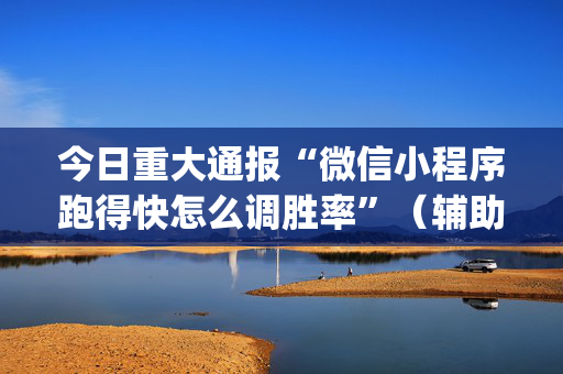 今日重大通报“微信小程序跑得快怎么调胜率”（辅助软件)