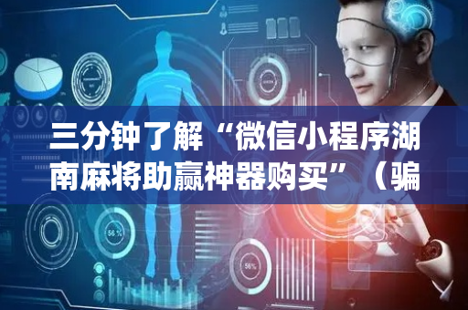 三分钟了解“微信小程序湖南麻将助赢神器购买”（骗局大揭秘)