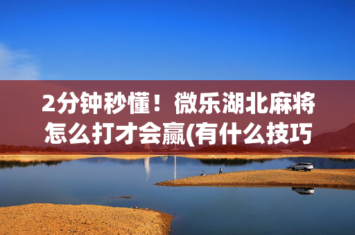 2分钟秒懂！微乐湖北麻将怎么打才会赢(有什么技巧)