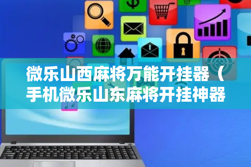 微乐山西麻将万能开挂器（手机微乐山东麻将开挂神器下载）