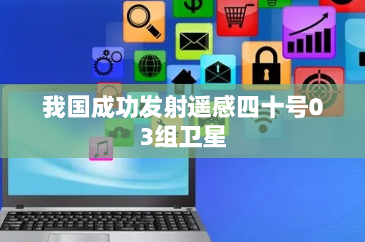 我国成功发射遥感四十号03组卫星
