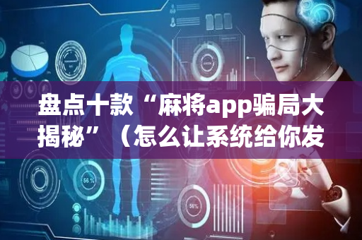 盘点十款“麻将app骗局大揭秘”（怎么让系统给你发好牌)