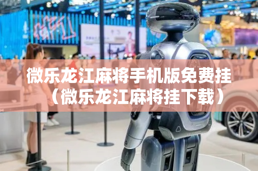 微乐龙江麻将手机版免费挂（微乐龙江麻将挂下载）