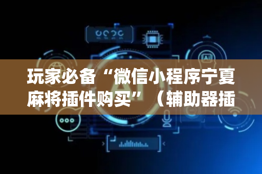 玩家必备“微信小程序宁夏麻将插件购买”（辅助器插件)