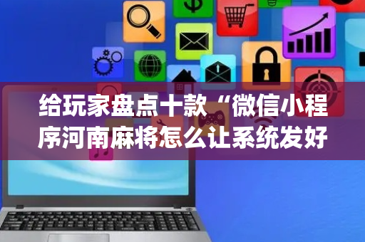 给玩家盘点十款“微信小程序河南麻将怎么让系统发好牌”（必赢神器辅助器)
