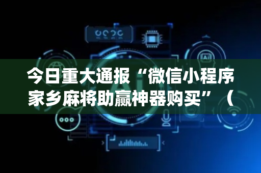 今日重大通报“微信小程序家乡麻将助赢神器购买”（输赢规律)