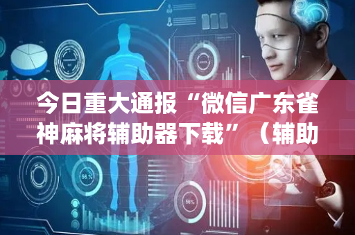 今日重大通报“微信广东雀神麻将辅助器下载”（辅助挂发牌规律)