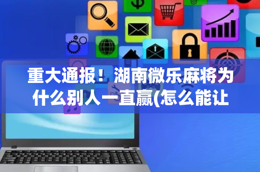 重大通报！湖南微乐麻将为什么别人一直赢(怎么能让胜率高)