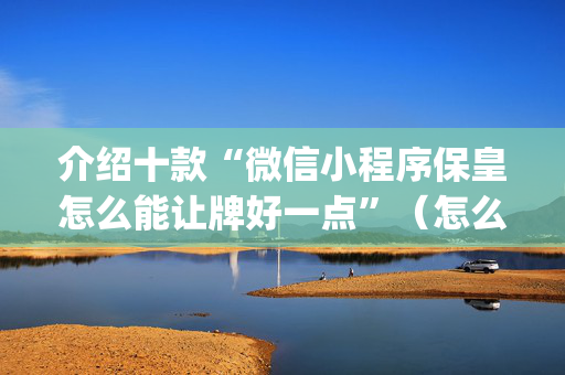 介绍十款“微信小程序保皇怎么能让牌好一点”（怎么能得到好牌)