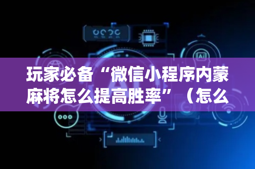 玩家必备“微信小程序内蒙麻将怎么提高胜率”（怎么设置才能赢)