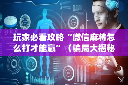 玩家必看攻略“微信麻将怎么打才能赢”（骗局大揭秘)