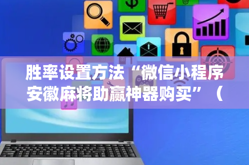 胜率设置方法“微信小程序安徽麻将助赢神器购买”（骗局大揭秘)