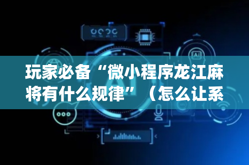 玩家必备“微小程序龙江麻将有什么规律”（怎么让系统给你发好牌)