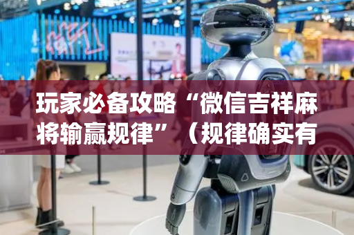 玩家必备攻略“微信吉祥麻将输赢规律”（规律确实有挂)