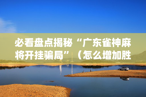 必看盘点揭秘“广东雀神麻将开挂骗局”（怎么增加胜率)