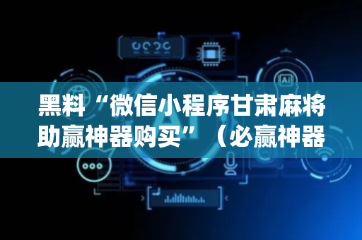 黑料“微信小程序甘肃麻将助赢神器购买”（必赢神器)