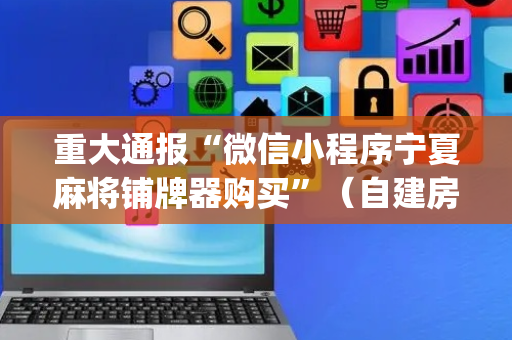 重大通报“微信小程序宁夏麻将铺牌器购买”（自建房怎么赢)
