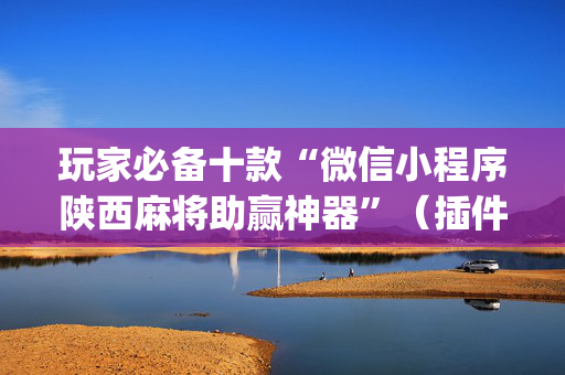 玩家必备十款“微信小程序陕西麻将助赢神器”（插件开挂免费AI)