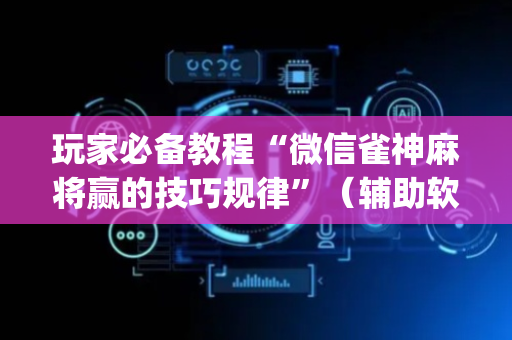 玩家必备教程“微信雀神麻将赢的技巧规律”（辅助软件)